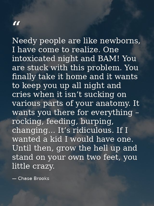 Needy people are like newborns, I have come to realize. One intoxicated night and BAM! You are stuck with this problem.  — Chase Brooks