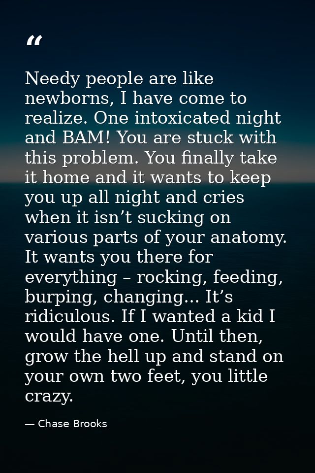 Needy people are like newborns, I have come to realize. One intoxicated night and BAM! You are stuck with this problem.  — Chase Brooks