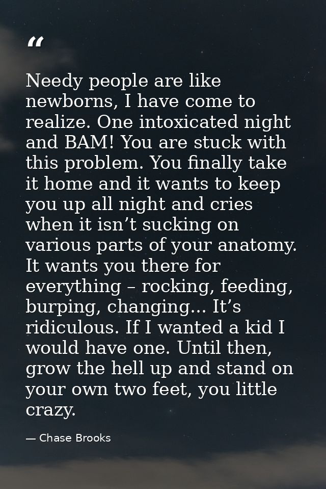 Needy people are like newborns, I have come to realize. One intoxicated night and BAM! You are stuck with this problem.  — Chase Brooks