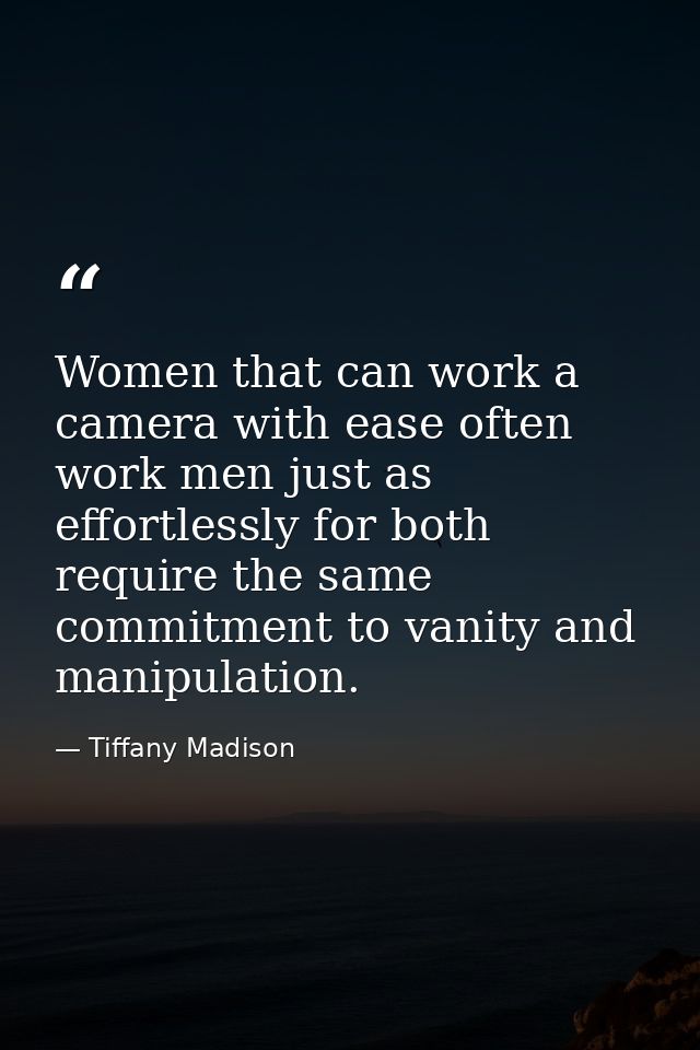 Women that can work a camera with ease often work men just as effortlessly for both require the same commitment to vanit — Tiffany Madison