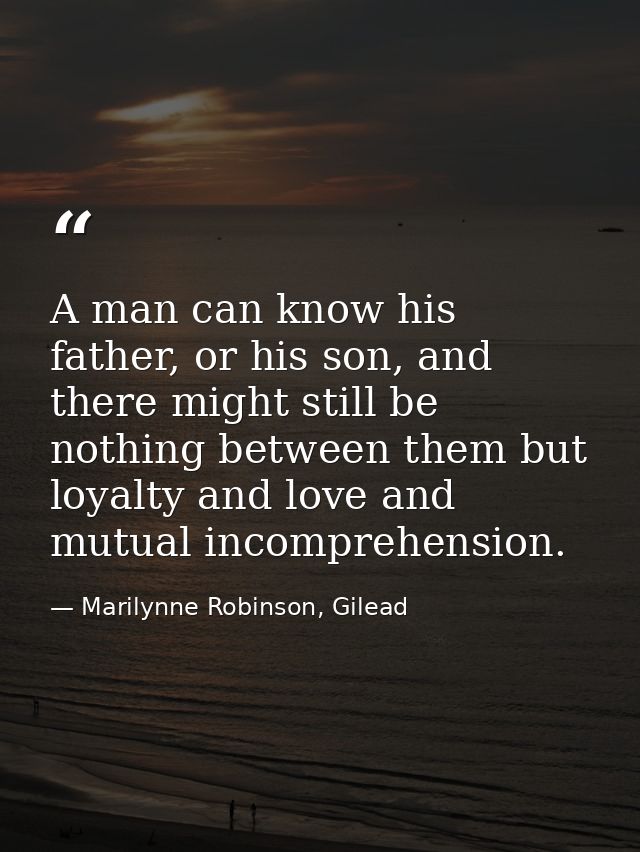 A man can know his father, or his son, and there might still be nothing between them but loyalty and love and mutual inc — Marilynne Robinson, Gilead