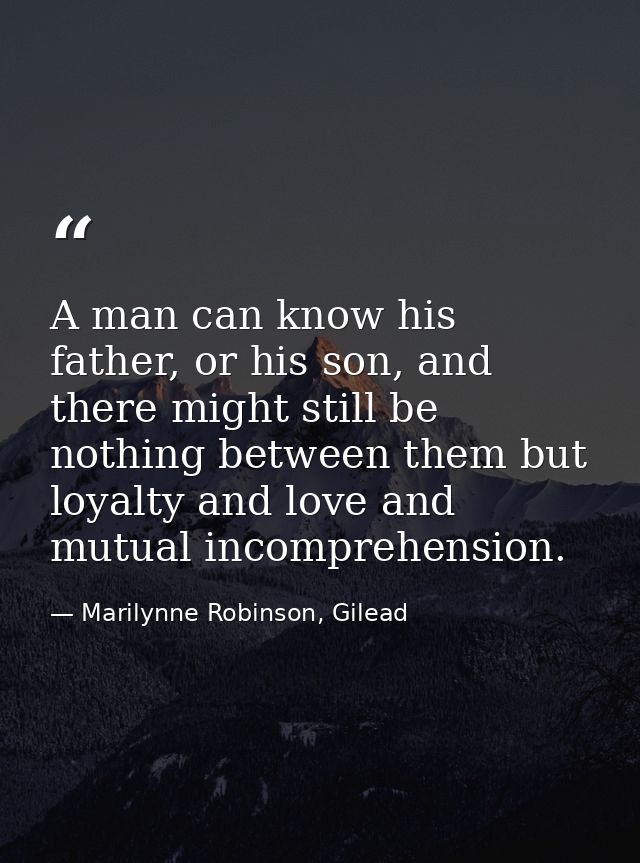 A man can know his father, or his son, and there might still be nothing between them but loyalty and love and mutual inc — Marilynne Robinson, Gilead