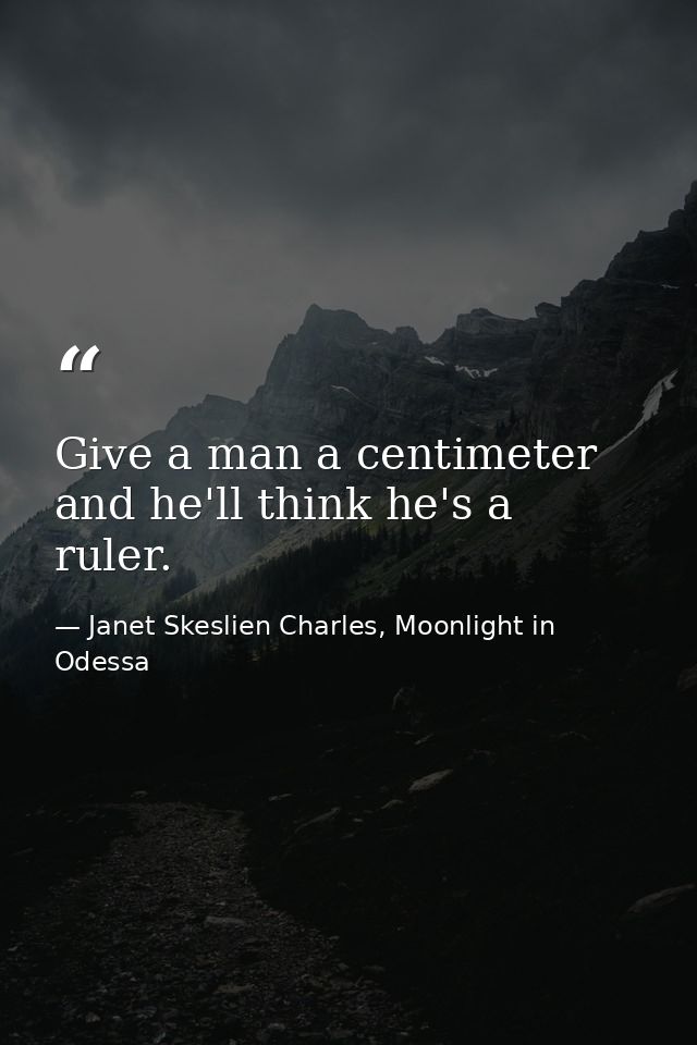 Give a man a centimeter and he'll think he's a ruler. — Janet Skeslien Charles, Moonlight in Odessa