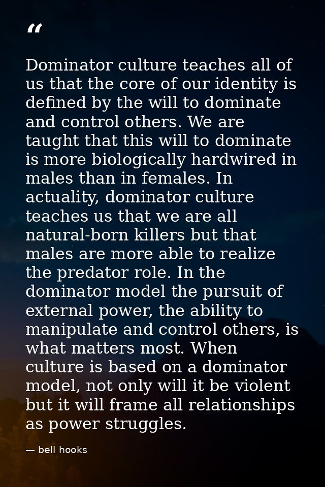 Dominator culture teaches all of us that the core of our identity is defined by the will to dominate and control others. — bell hooks