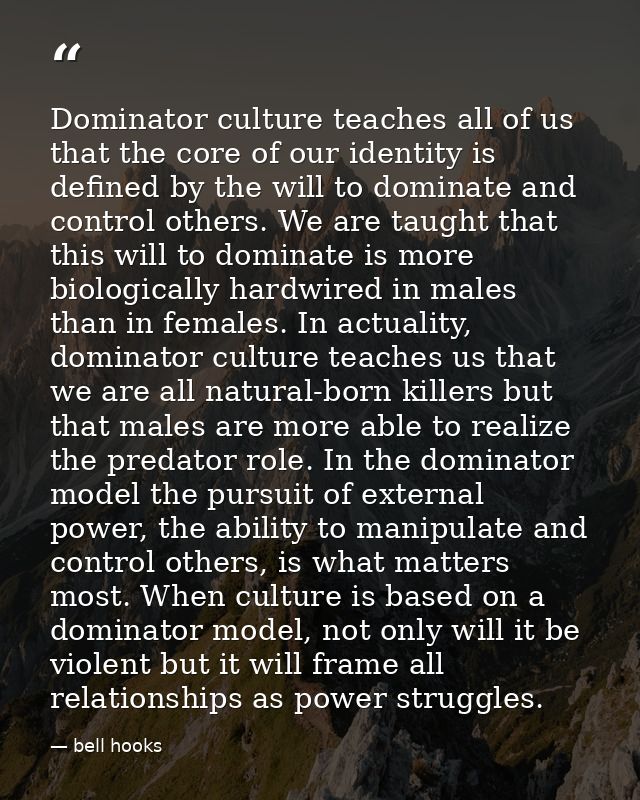 Dominator culture teaches all of us that the core of our identity is defined by the will to dominate and control others. — bell hooks