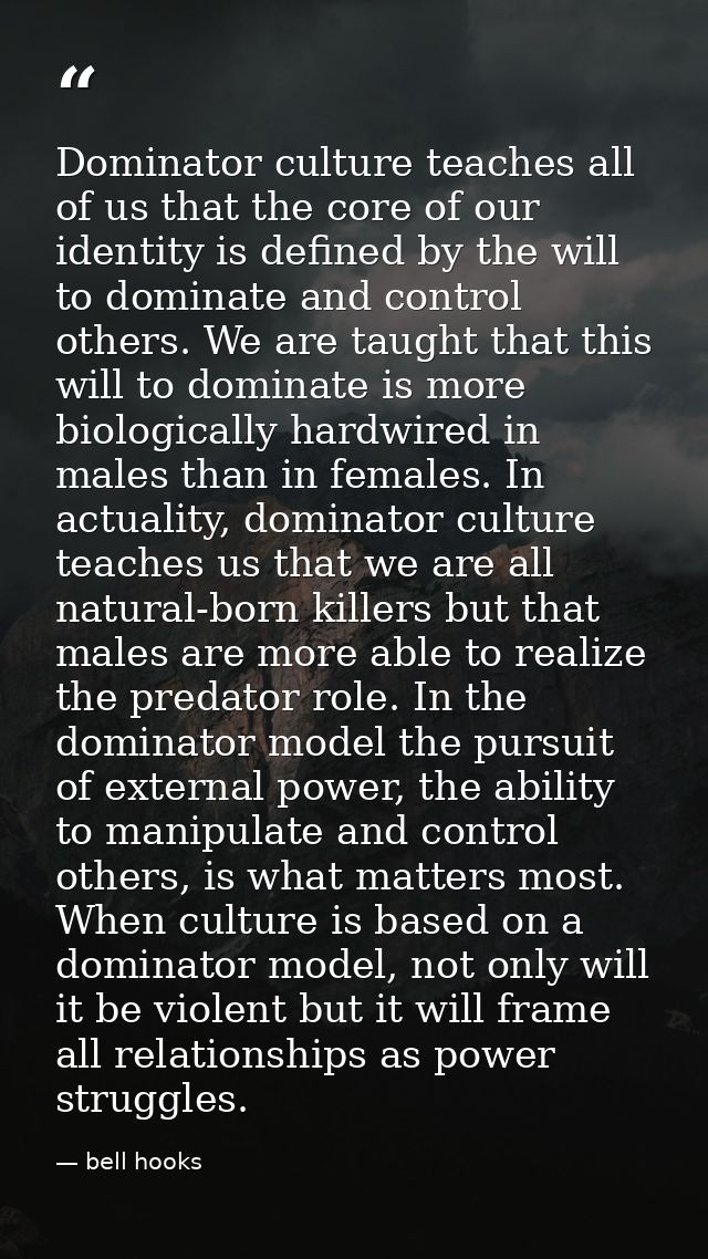 Dominator culture teaches all of us that the core of our identity is defined by the will to dominate and control others. — bell hooks