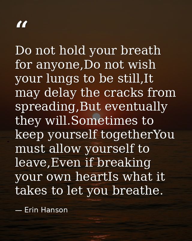 Do not hold your breath for anyone,Do not wish your lungs to be still,It may delay the cracks from spreading,But eventua — Erin Hanson