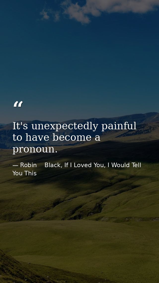 It's unexpectedly painful to have become a pronoun. — Robin    Black, If I Loved You, I Would Tell You This