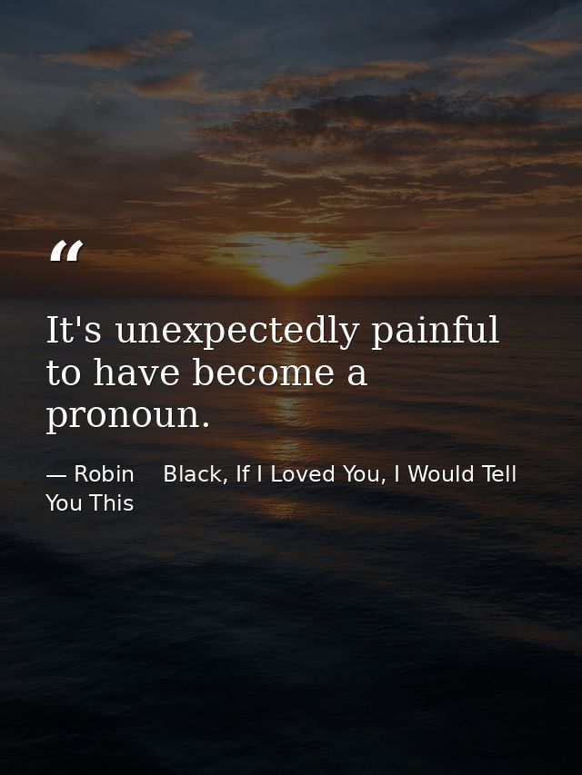 It's unexpectedly painful to have become a pronoun. — Robin    Black, If I Loved You, I Would Tell You This