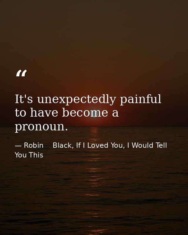 It's unexpectedly painful to have become a pronoun. — Robin    Black, If I Loved You, I Would Tell You This