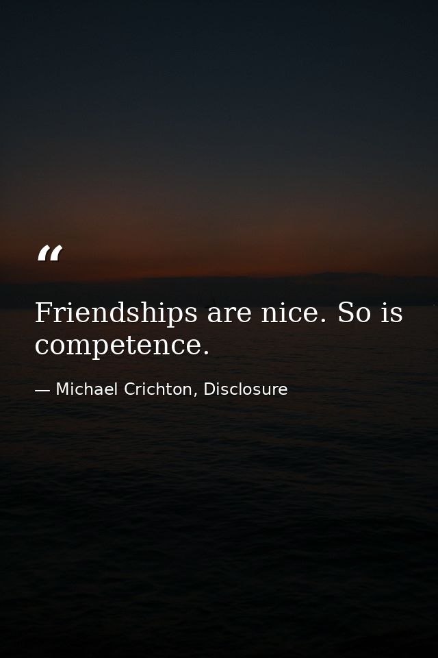 Friendships are nice. So is competence. — Michael Crichton, Disclosure