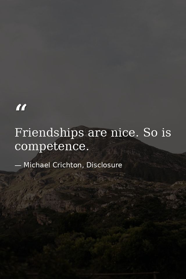 Friendships are nice. So is competence. — Michael Crichton, Disclosure