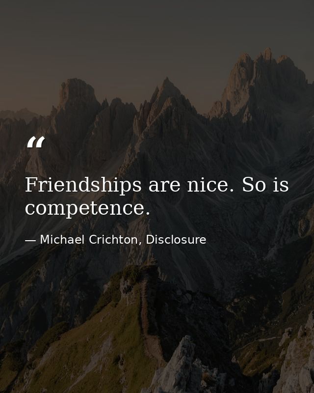 Friendships are nice. So is competence. — Michael Crichton, Disclosure