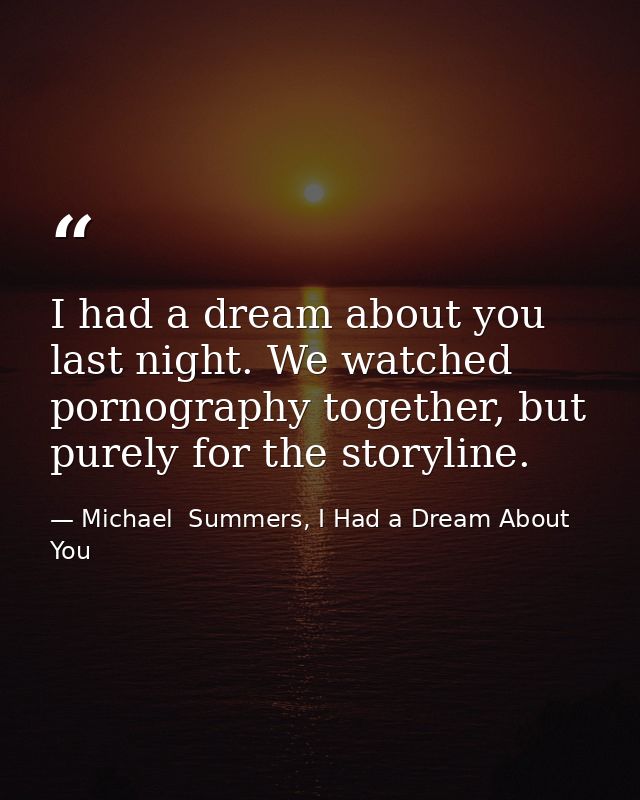 I had a dream about you last night. We watched pornography together, but purely for the storyline. — Michael  Summers, I Had a Dream About You