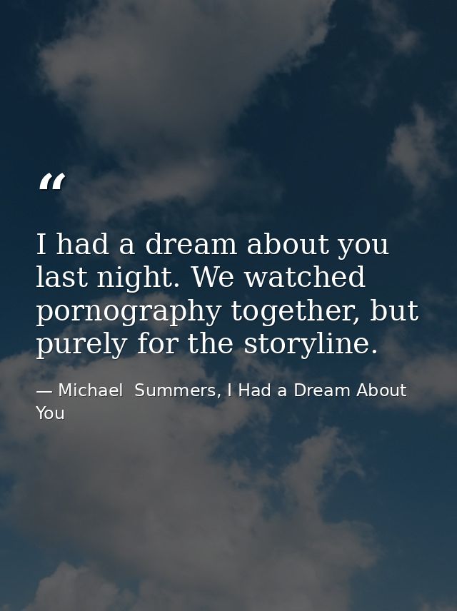 I had a dream about you last night. We watched pornography together, but purely for the storyline. — Michael  Summers, I Had a Dream About You