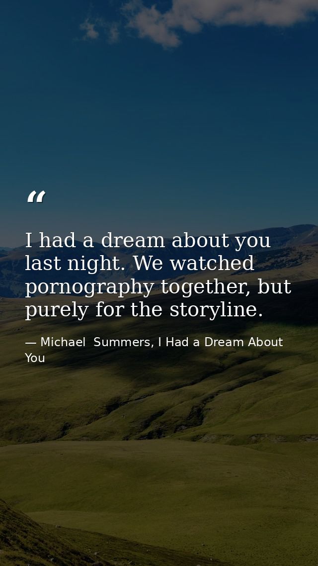 I had a dream about you last night. We watched pornography together, but purely for the storyline. — Michael  Summers, I Had a Dream About You