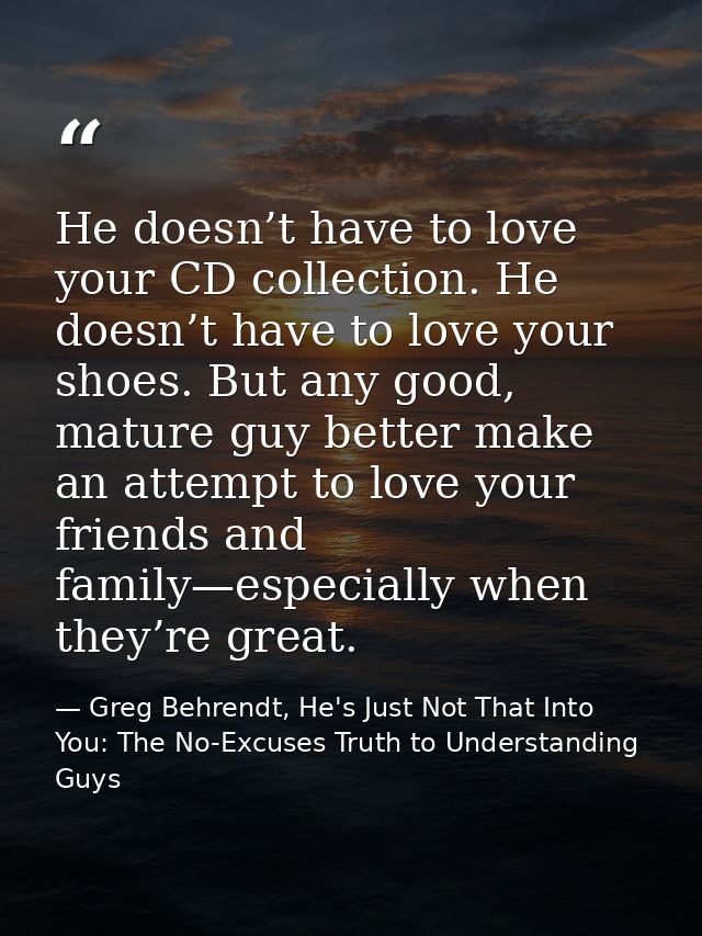 He doesn’t have to love your CD collection. He doesn’t have to love your shoes. But any good, mature guy better make an  — Greg Behrendt, He's Just Not That Into You: The No-Excuses Truth to Understanding Guys
