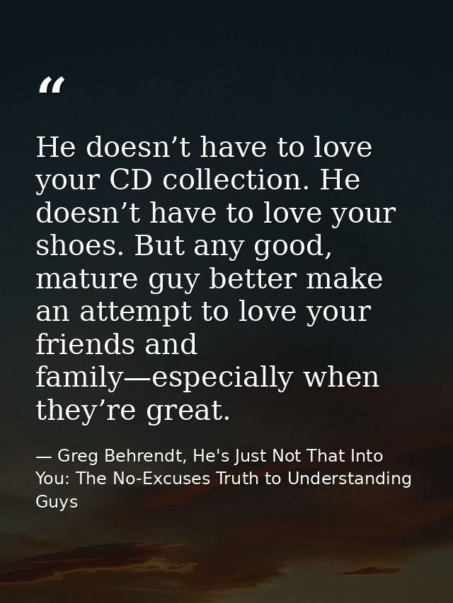 He doesn’t have to love your CD collection. He doesn’t have to love your shoes. But any good, mature guy better make an  — Greg Behrendt, He's Just Not That Into You: The No-Excuses Truth to Understanding Guys