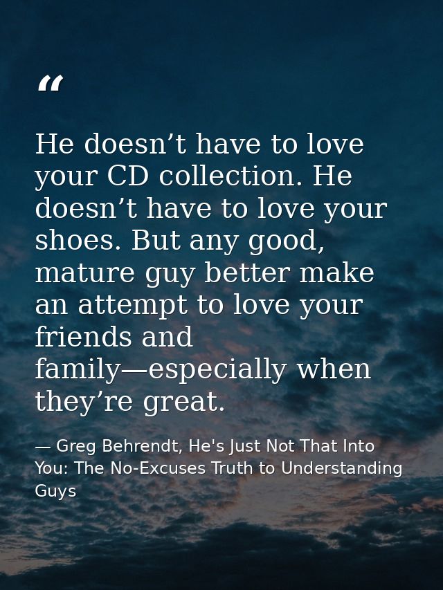 He doesn’t have to love your CD collection. He doesn’t have to love your shoes. But any good, mature guy better make an  — Greg Behrendt, He's Just Not That Into You: The No-Excuses Truth to Understanding Guys
