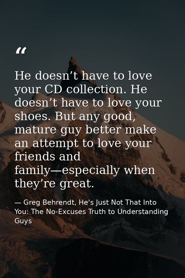 He doesn’t have to love your CD collection. He doesn’t have to love your shoes. But any good, mature guy better make an  — Greg Behrendt, He's Just Not That Into You: The No-Excuses Truth to Understanding Guys