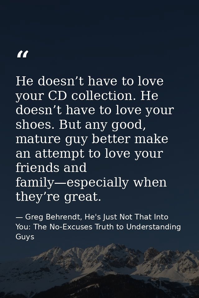 He doesn’t have to love your CD collection. He doesn’t have to love your shoes. But any good, mature guy better make an  — Greg Behrendt, He's Just Not That Into You: The No-Excuses Truth to Understanding Guys