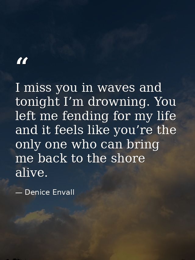I miss you in waves and tonight I’m drowning. You left me fending for my life and it feels like you’re the only one who  — Denice Envall