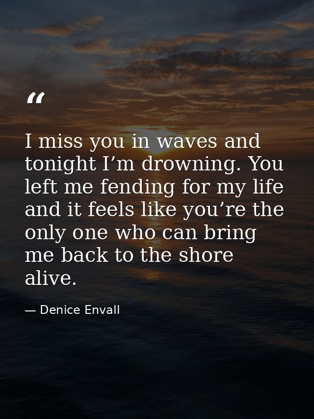 I miss you in waves and tonight I’m drowning. You left me fending for my life and it feels like you’re the only one who  — Denice Envall