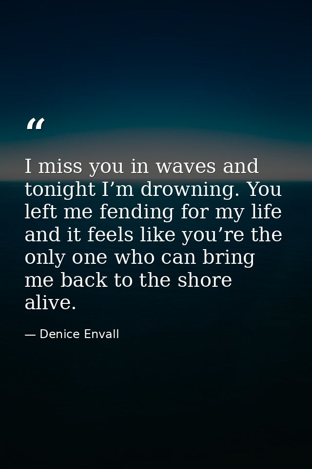 I miss you in waves and tonight I’m drowning. You left me fending for my life and it feels like you’re the only one who  — Denice Envall
