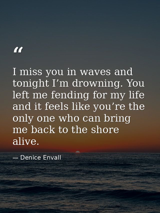 I miss you in waves and tonight I’m drowning. You left me fending for my life and it feels like you’re the only one who  — Denice Envall