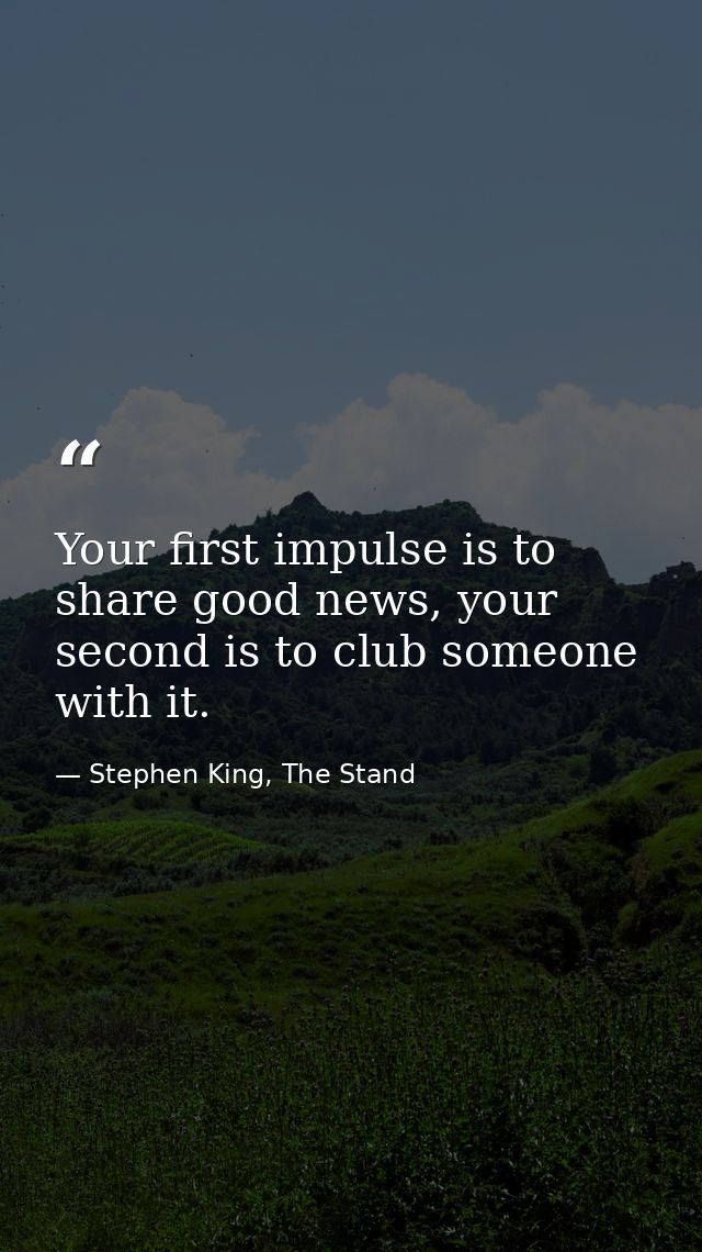 Your first impulse is to share good news, your second is to club someone with it. — Stephen King, The Stand