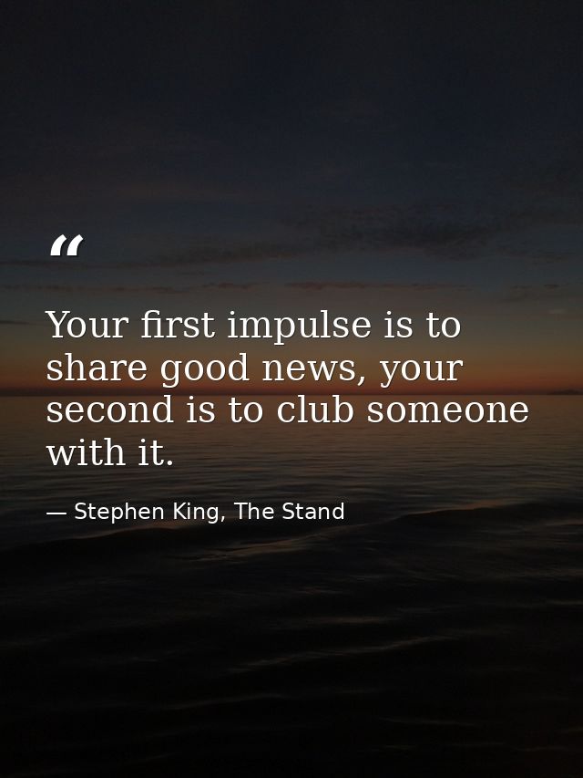 Your first impulse is to share good news, your second is to club someone with it. — Stephen King, The Stand