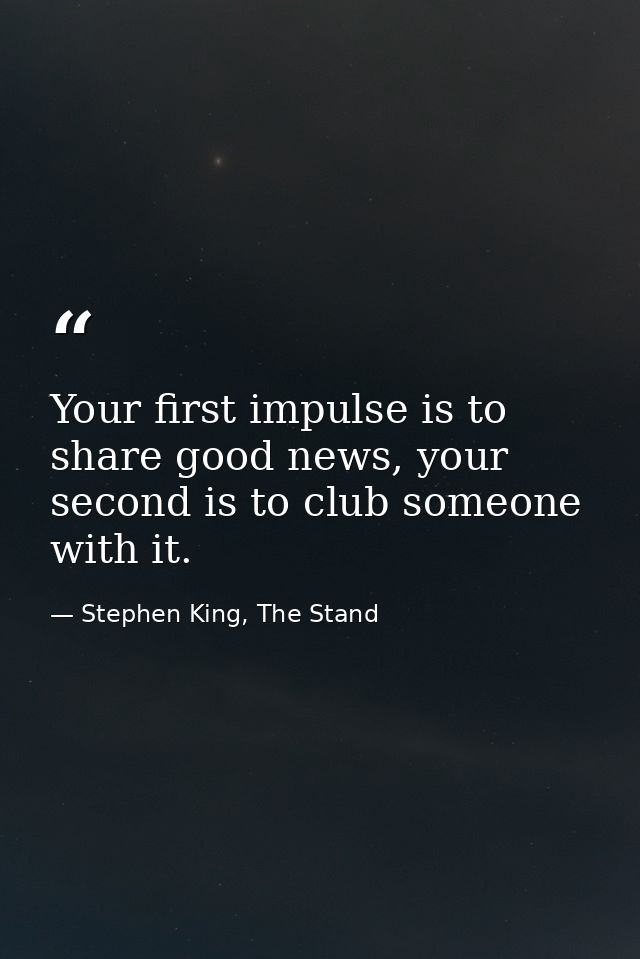 Your first impulse is to share good news, your second is to club someone with it. — Stephen King, The Stand
