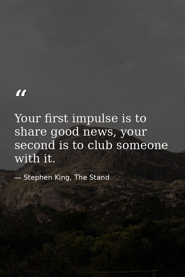 Your first impulse is to share good news, your second is to club someone with it. — Stephen King, The Stand