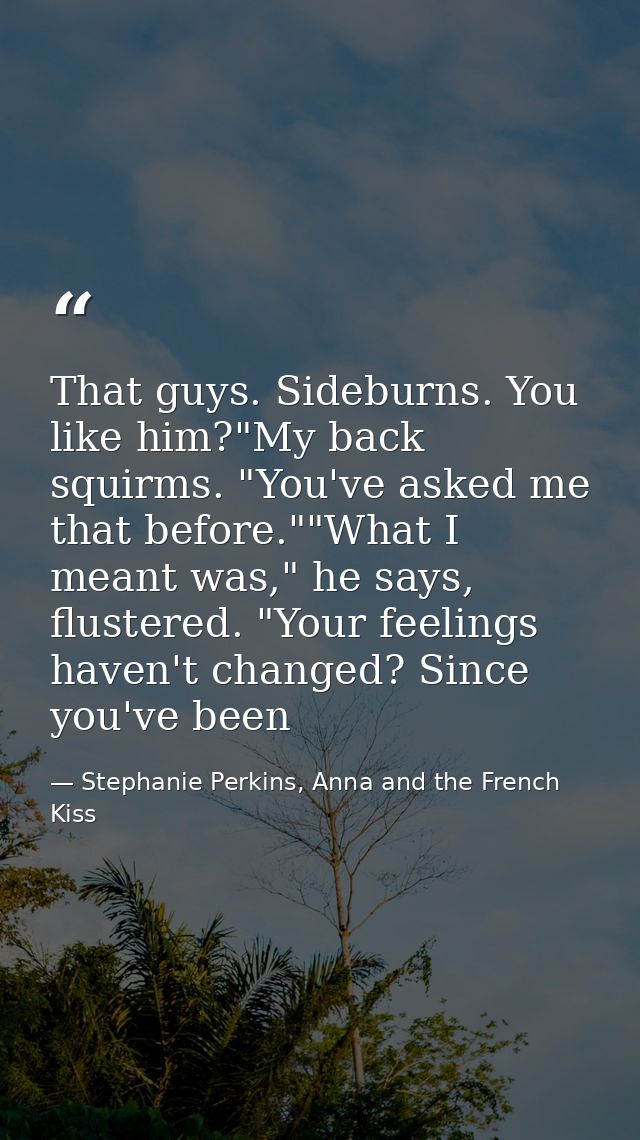 That guys. Sideburns. You like him?"My back squirms. "You've asked me that before.""What I meant was," he says, flustere — Stephanie Perkins, Anna and the French Kiss