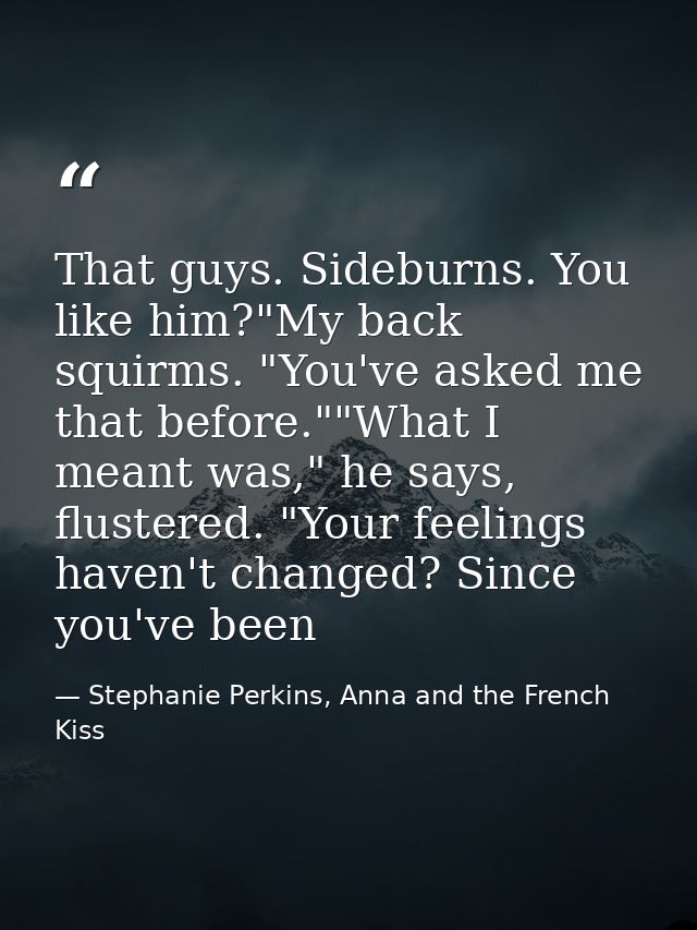 That guys. Sideburns. You like him?"My back squirms. "You've asked me that before.""What I meant was," he says, flustere — Stephanie Perkins, Anna and the French Kiss