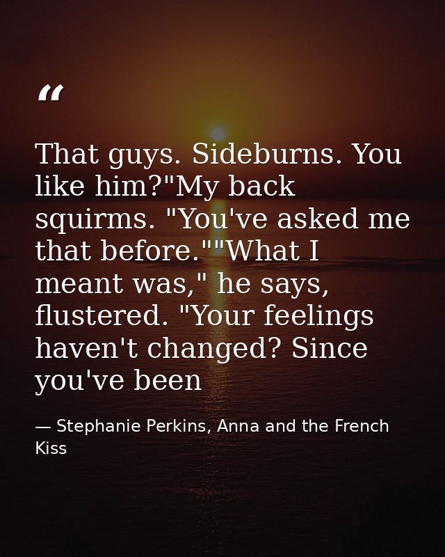 That guys. Sideburns. You like him?"My back squirms. "You've asked me that before.""What I meant was," he says, flustere — Stephanie Perkins, Anna and the French Kiss
