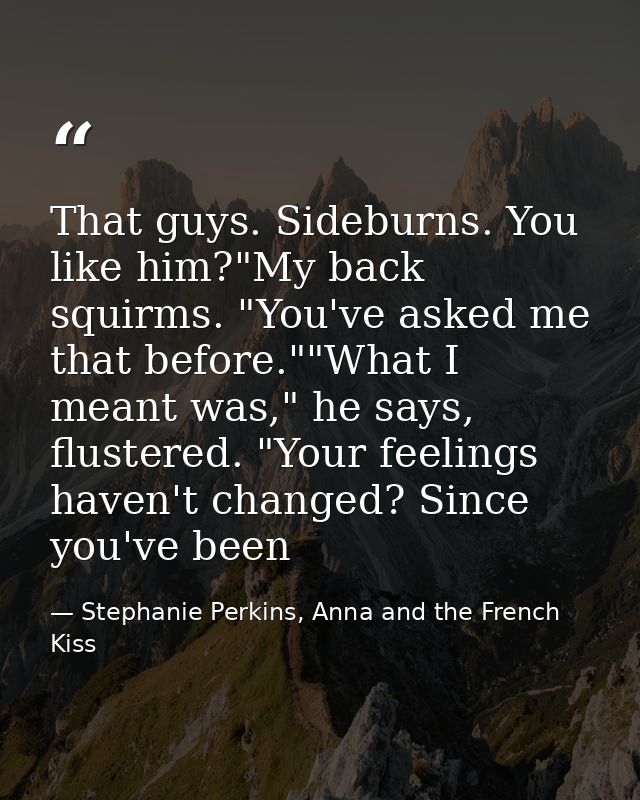 That guys. Sideburns. You like him?"My back squirms. "You've asked me that before.""What I meant was," he says, flustere — Stephanie Perkins, Anna and the French Kiss