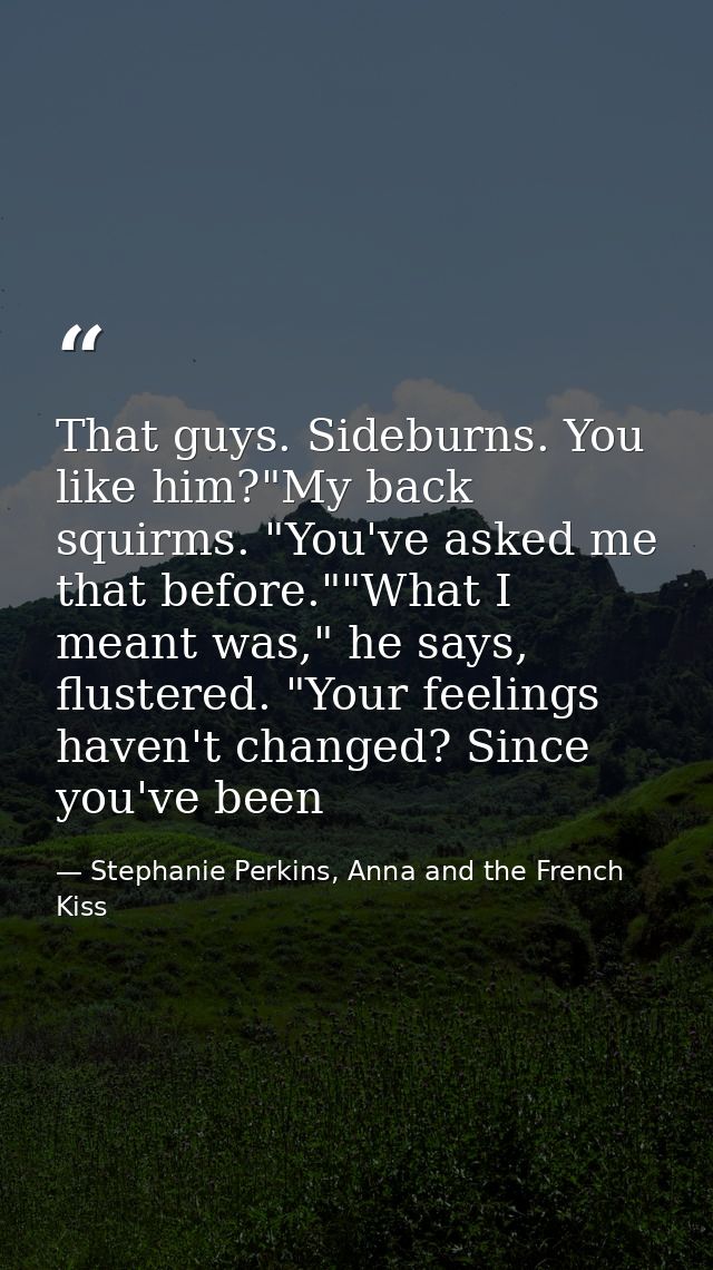That guys. Sideburns. You like him?"My back squirms. "You've asked me that before.""What I meant was," he says, flustere — Stephanie Perkins, Anna and the French Kiss