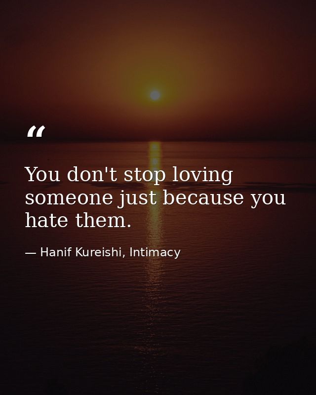 You don't stop loving someone just because you hate them. — Hanif Kureishi, Intimacy