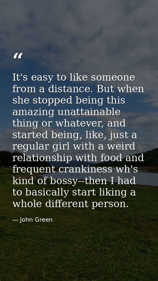 It's easy to like someone from a distance. But when she stopped being this amazing unattainable thing or whatever, and s — John Green