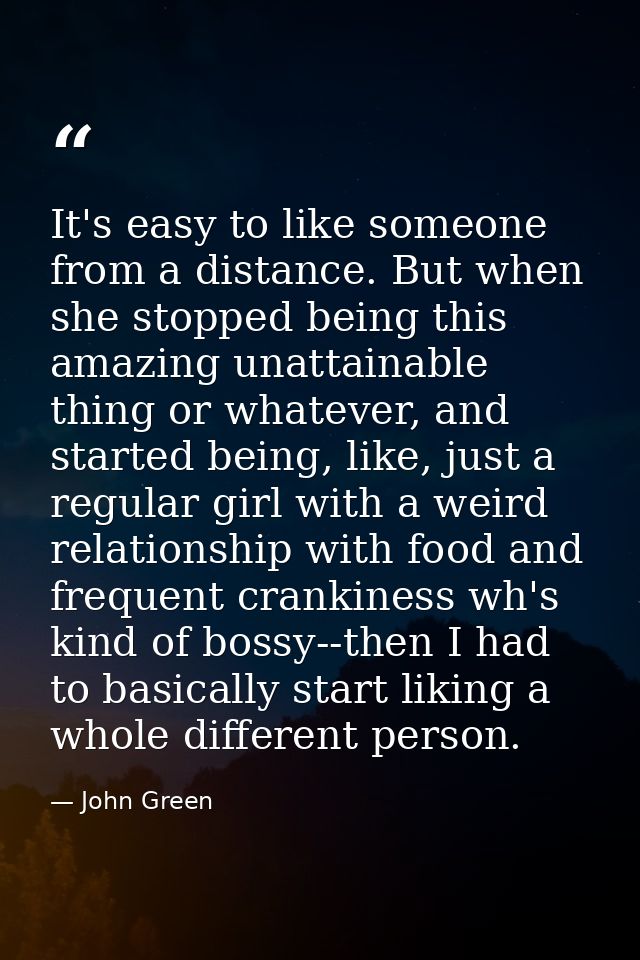 It's easy to like someone from a distance. But when she stopped being this amazing unattainable thing or whatever, and s — John Green
