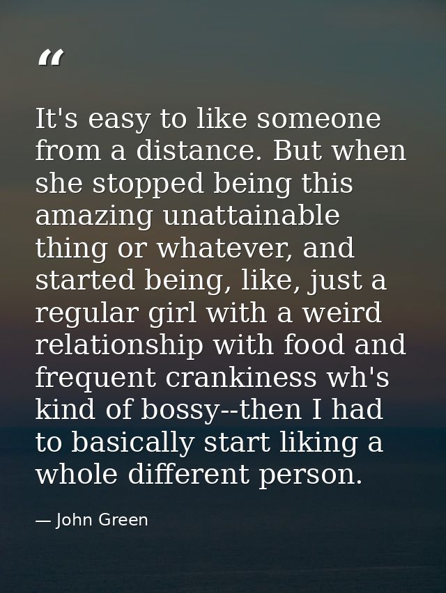 It's easy to like someone from a distance. But when she stopped being this amazing unattainable thing or whatever, and s — John Green