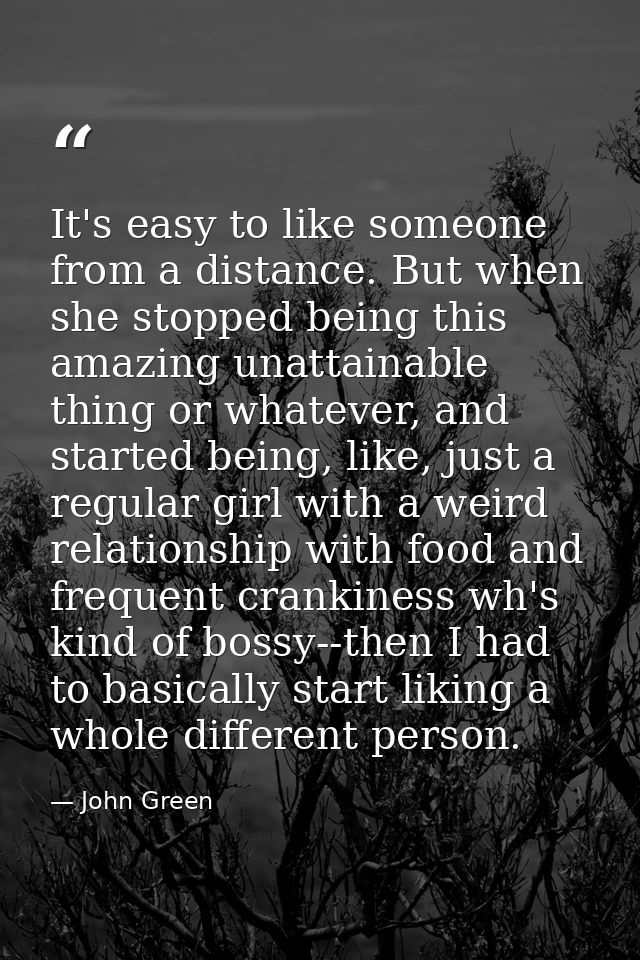 It's easy to like someone from a distance. But when she stopped being this amazing unattainable thing or whatever, and s — John Green