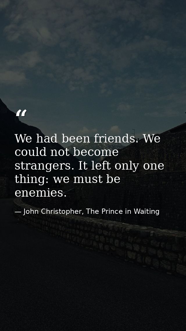 We had been friends. We could not become strangers. It left only one thing: we must be enemies. — John Christopher, The Prince in Waiting