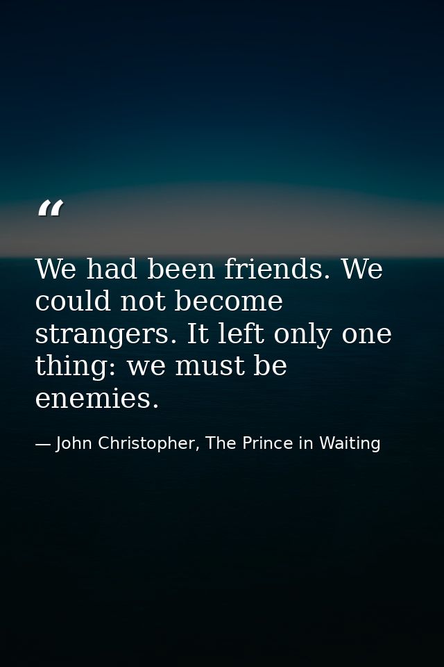 We had been friends. We could not become strangers. It left only one thing: we must be enemies. — John Christopher, The Prince in Waiting