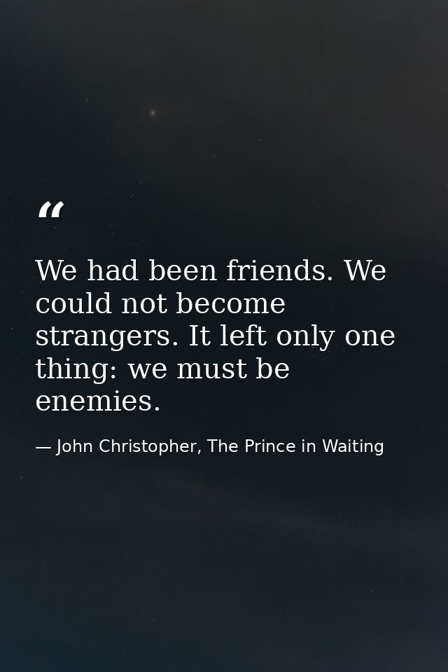 We had been friends. We could not become strangers. It left only one thing: we must be enemies. — John Christopher, The Prince in Waiting