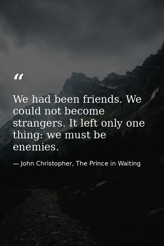 We had been friends. We could not become strangers. It left only one thing: we must be enemies. — John Christopher, The Prince in Waiting