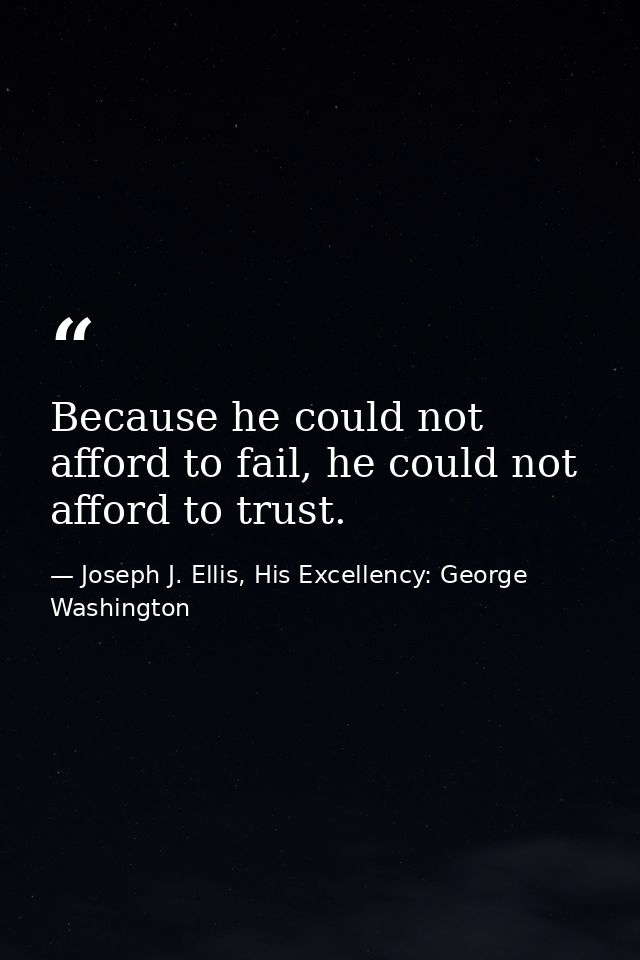 Because he could not afford to fail, he could not afford to trust. — Joseph J. Ellis, His Excellency: George Washington