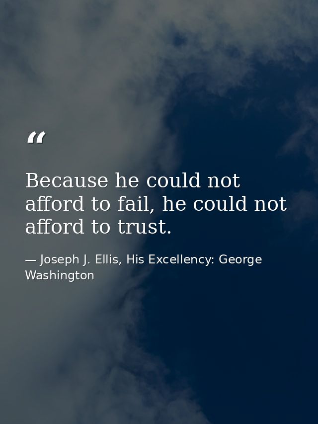 Because he could not afford to fail, he could not afford to trust. — Joseph J. Ellis, His Excellency: George Washington