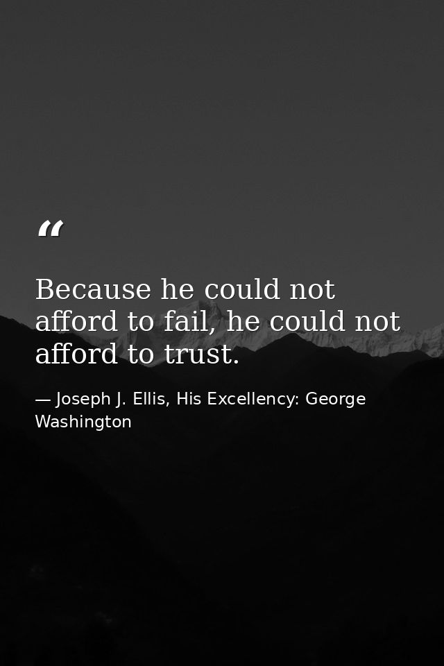Because he could not afford to fail, he could not afford to trust. — Joseph J. Ellis, His Excellency: George Washington